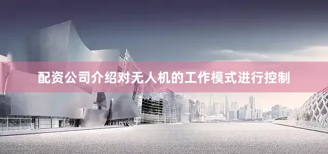 配资公司介绍对无人机的工作模式进行控制