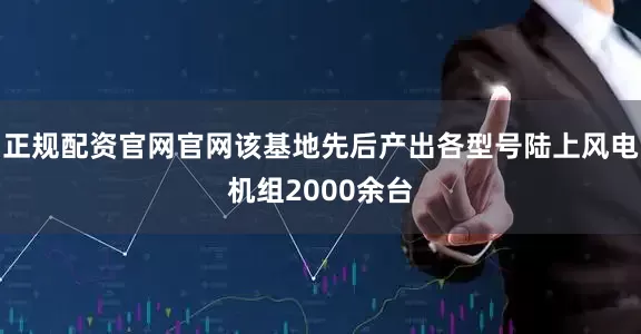 正规配资官网官网该基地先后产出各型号陆上风电机组2000余台