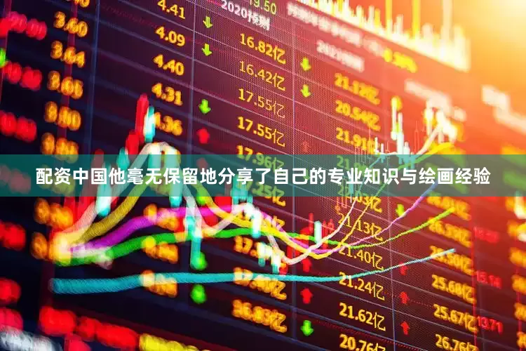配资中国他毫无保留地分享了自己的专业知识与绘画经验