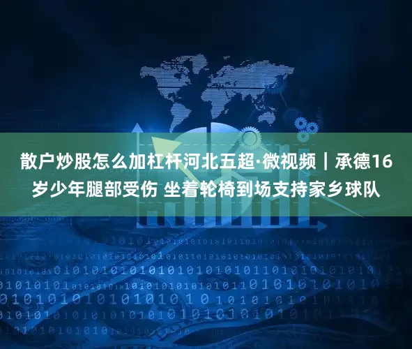 散户炒股怎么加杠杆河北五超·微视频｜承德16岁少年腿部受伤 坐着轮椅到场支持家乡球队