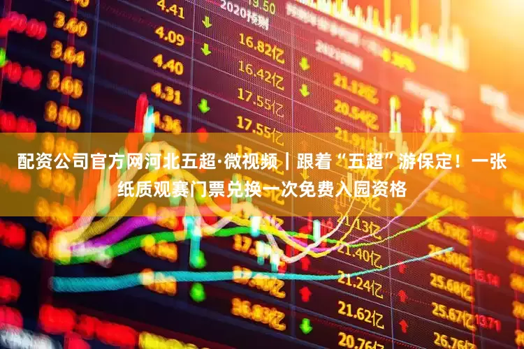 配资公司官方网河北五超·微视频｜跟着“五超”游保定！一张纸质观赛门票兑换一次免费入园资格