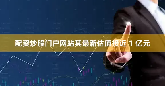 配资炒股门户网站其最新估值接近 1 亿元