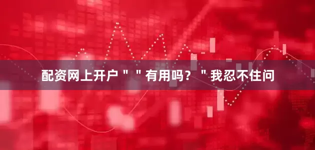 配资网上开户＂＂有用吗？＂我忍不住问
