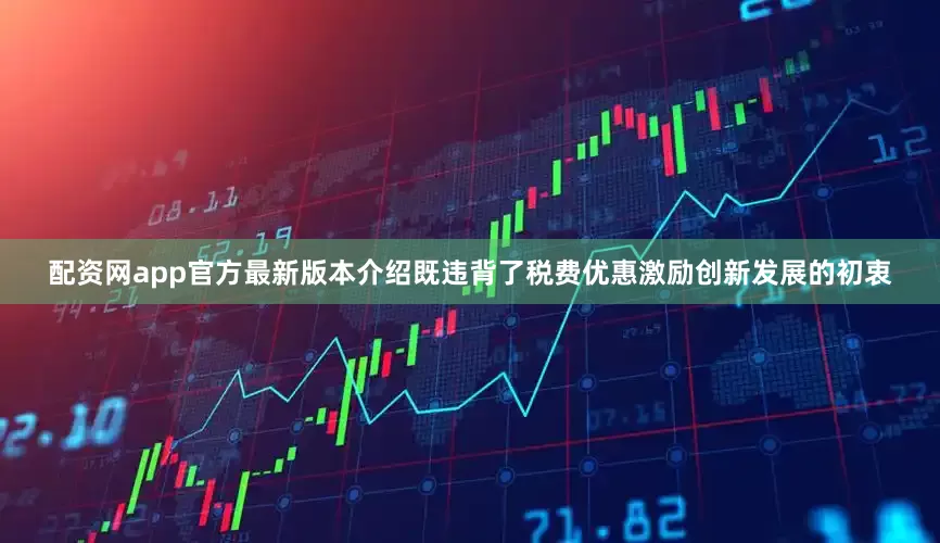 配资网app官方最新版本介绍既违背了税费优惠激励创新发展的初衷