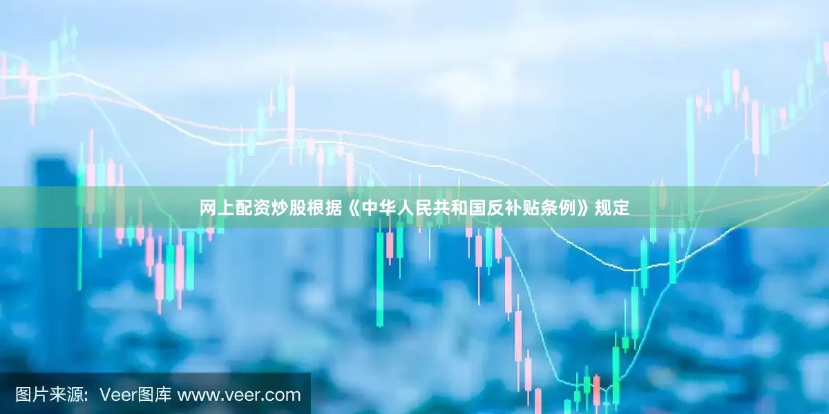 网上配资炒股根据《中华人民共和国反补贴条例》规定