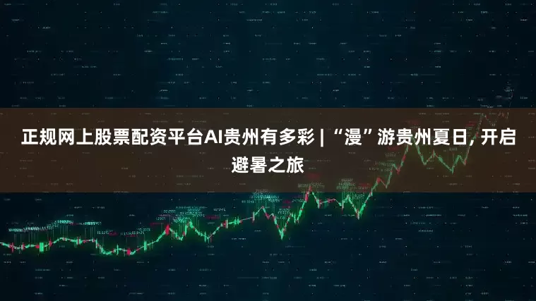 正规网上股票配资平台AI贵州有多彩 | “漫”游贵州夏日, 开启避暑之旅