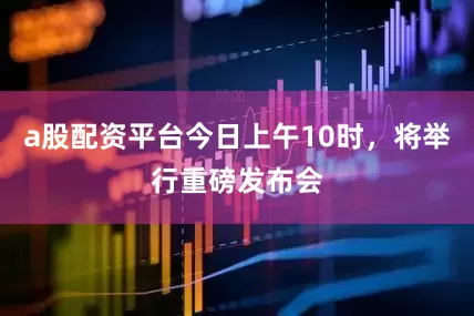 a股配资平台今日上午10时，将举行重磅发布会