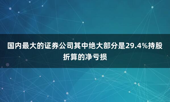 国内最大的证券公司其中绝大部分是29.4%持股折算的净亏损