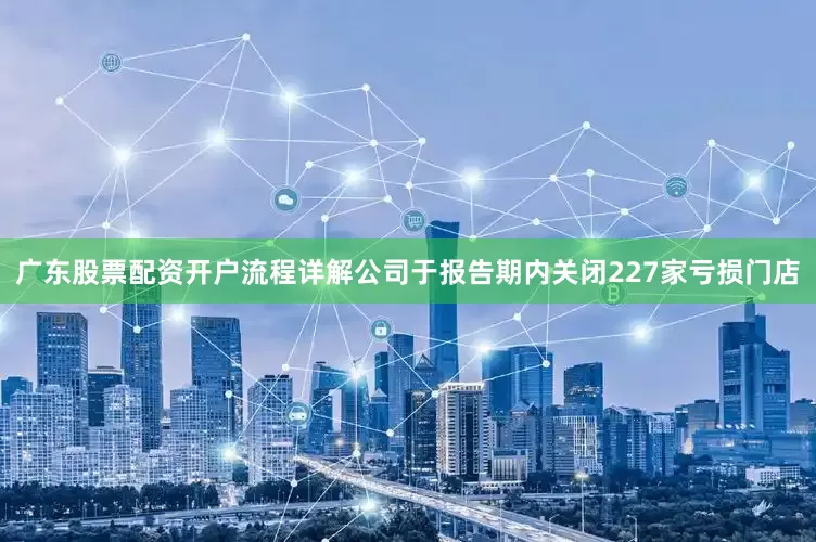 广东股票配资开户流程详解公司于报告期内关闭227家亏损门店
