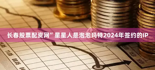 长春股票配资网”星星人是泡泡玛特2024年签约的IP