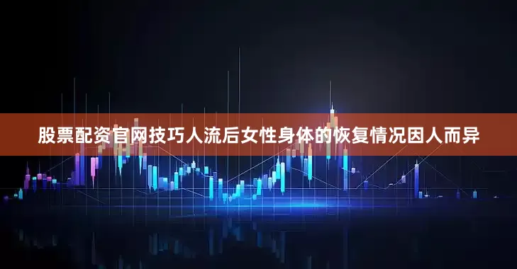 股票配资官网技巧人流后女性身体的恢复情况因人而异