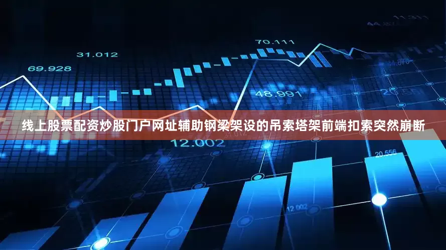 线上股票配资炒股门户网址辅助钢梁架设的吊索塔架前端扣索突然崩断