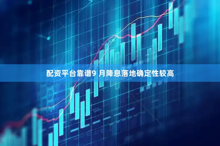 配资平台靠谱9 月降息落地确定性较高
