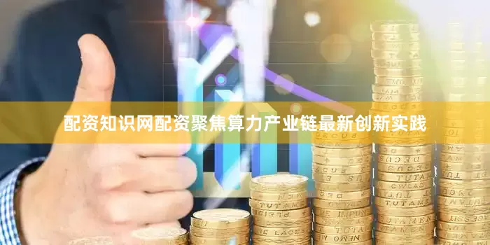 配资知识网配资聚焦算力产业链最新创新实践