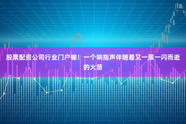股票配资公司行业门户嘣！一个响指声伴随着又一簇一闪而逝的火苗