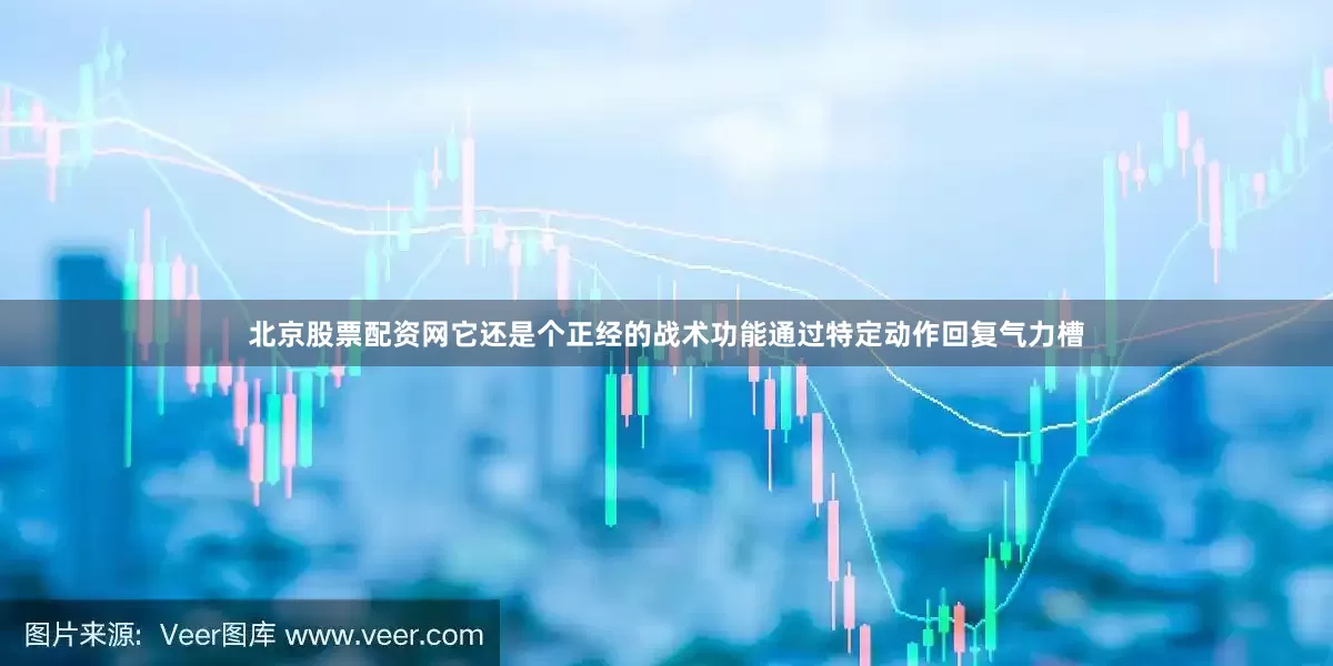 北京股票配资网它还是个正经的战术功能通过特定动作回复气力槽