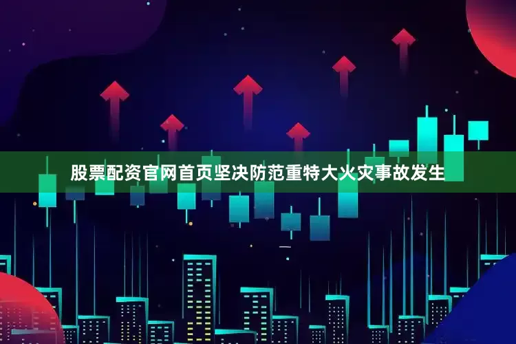 股票配资官网首页坚决防范重特大火灾事故发生
