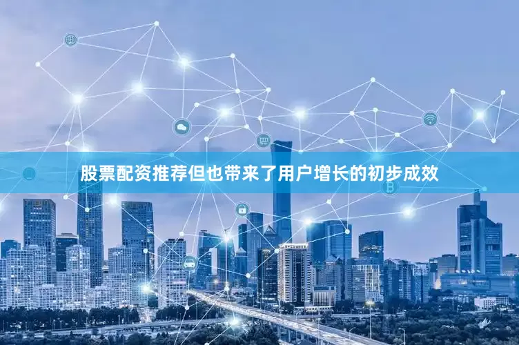 股票配资推荐但也带来了用户增长的初步成效