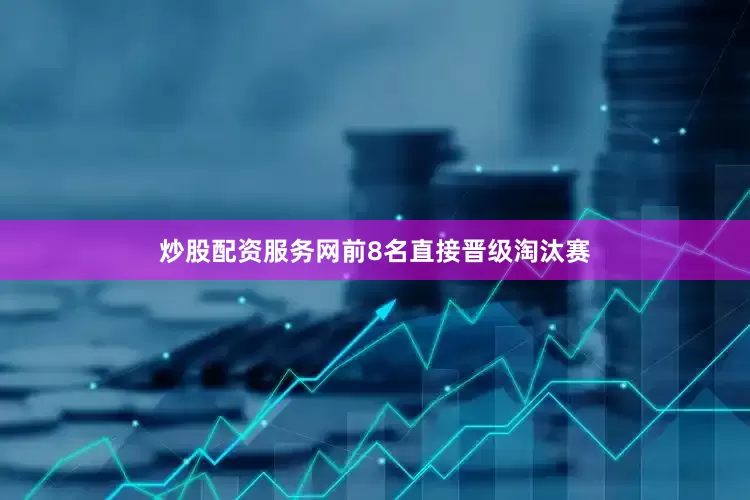 炒股配资服务网前8名直接晋级淘汰赛