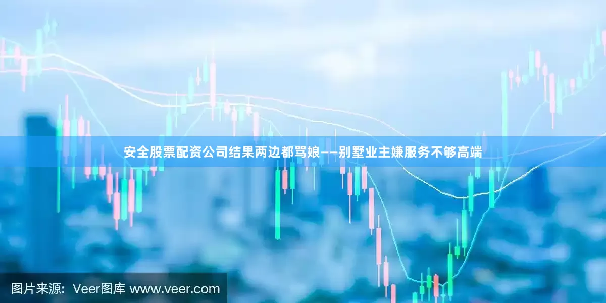 安全股票配资公司结果两边都骂娘——别墅业主嫌服务不够高端