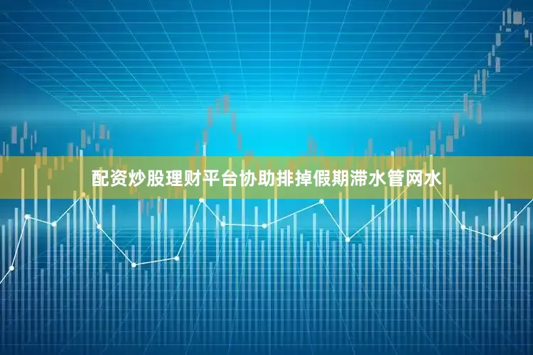 配资炒股理财平台协助排掉假期滞水管网水