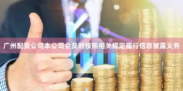 广州配资公司本公司会及时按照相关规定履行信息披露义务