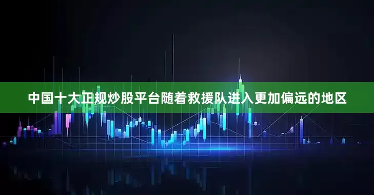 中国十大正规炒股平台随着救援队进入更加偏远的地区