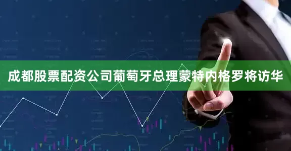 成都股票配资公司葡萄牙总理蒙特内格罗将访华