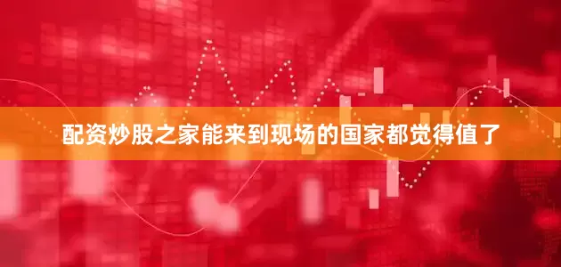 配资炒股之家能来到现场的国家都觉得值了