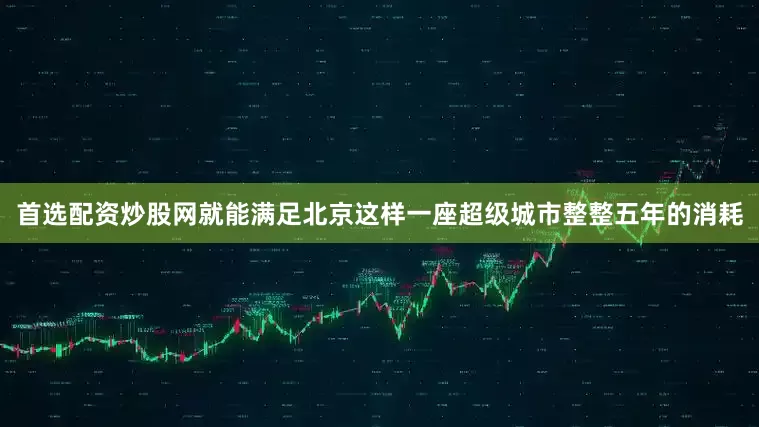 首选配资炒股网就能满足北京这样一座超级城市整整五年的消耗