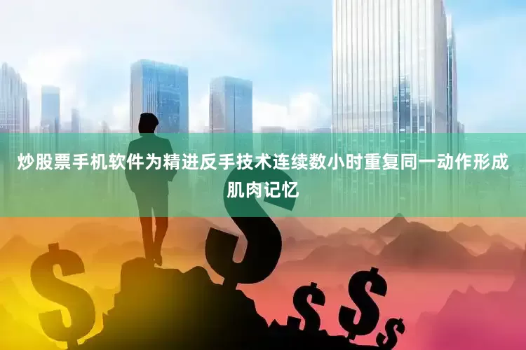 炒股票手机软件为精进反手技术连续数小时重复同一动作形成肌肉记忆