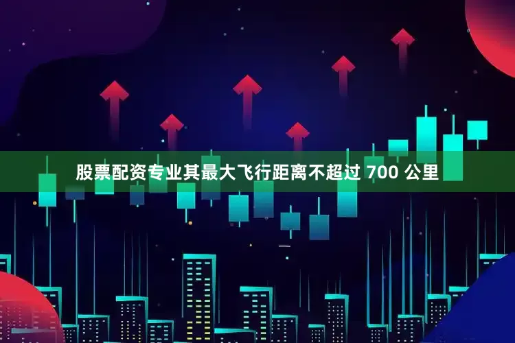 股票配资专业其最大飞行距离不超过 700 公里