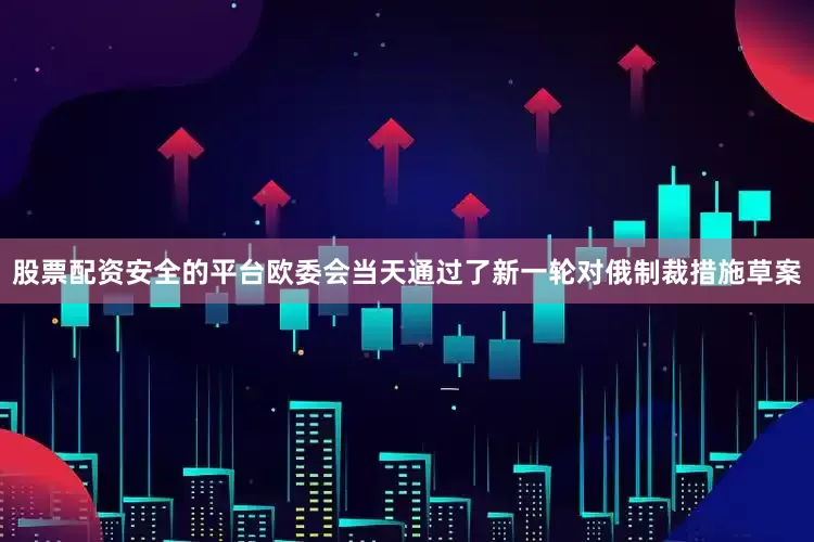 股票配资安全的平台欧委会当天通过了新一轮对俄制裁措施草案