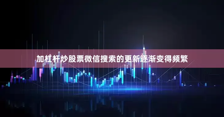 加杠杆炒股票微信搜索的更新逐渐变得频繁