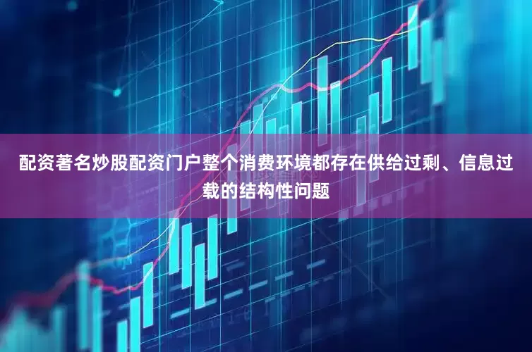 配资著名炒股配资门户整个消费环境都存在供给过剩、信息过载的结构性问题