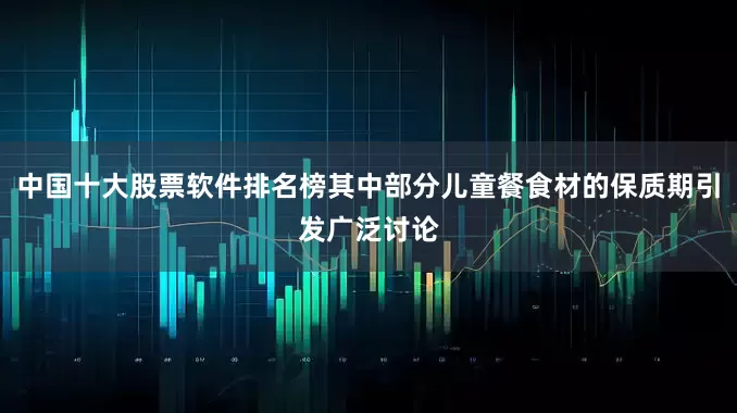 中国十大股票软件排名榜其中部分儿童餐食材的保质期引发广泛讨论