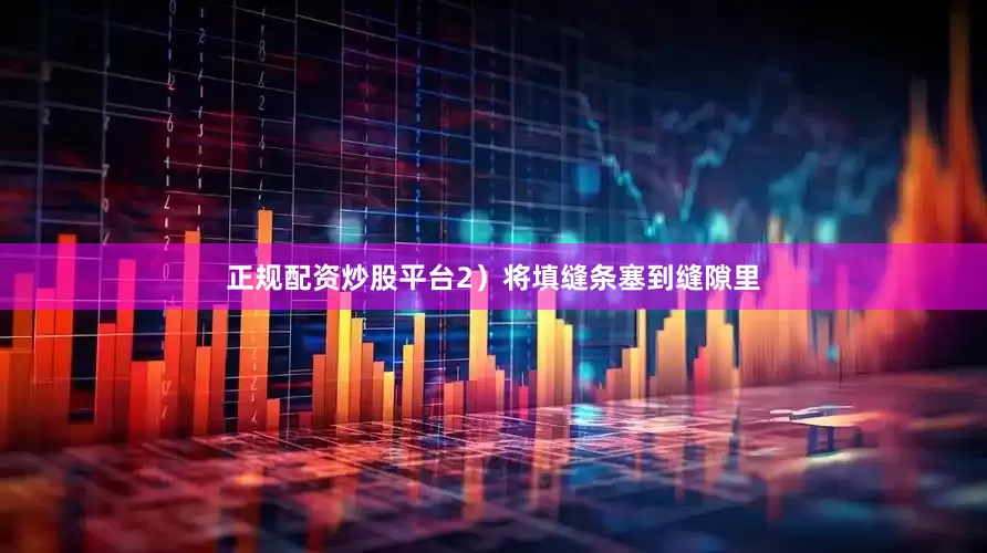 正规配资炒股平台2）将填缝条塞到缝隙里
