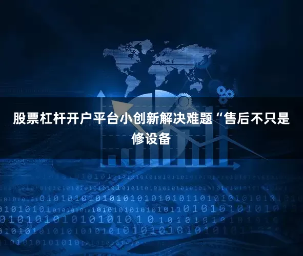 股票杠杆开户平台小创新解决难题“售后不只是修设备