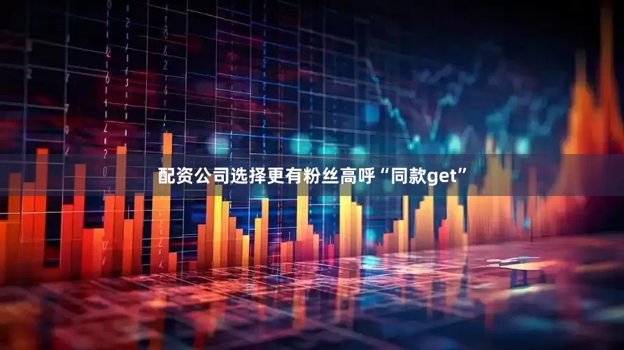 配资公司选择更有粉丝高呼“同款get”