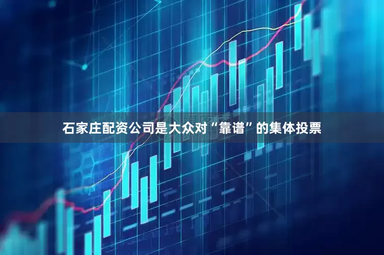 石家庄配资公司是大众对“靠谱”的集体投票