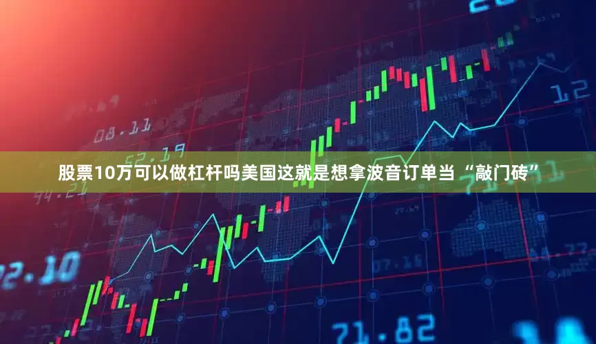 股票10万可以做杠杆吗美国这就是想拿波音订单当 “敲门砖”