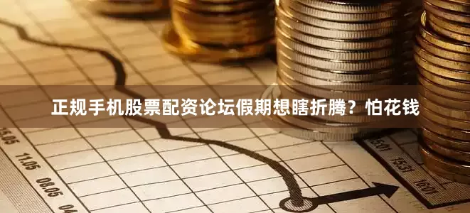 正规手机股票配资论坛假期想瞎折腾？怕花钱