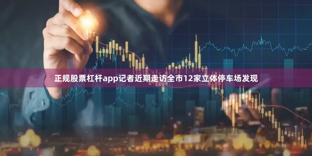 正规股票杠杆app记者近期走访全市12家立体停车场发现
