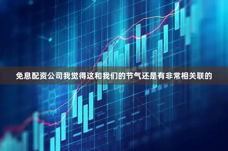 免息配资公司我觉得这和我们的节气还是有非常相关联的