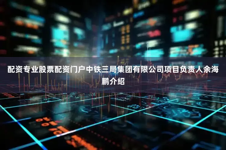 配资专业股票配资门户　　中铁三局集团有限公司项目负责人余海鹏介绍