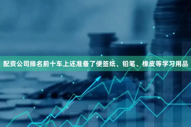 配资公司排名前十车上还准备了便签纸、铅笔、橡皮等学习用品