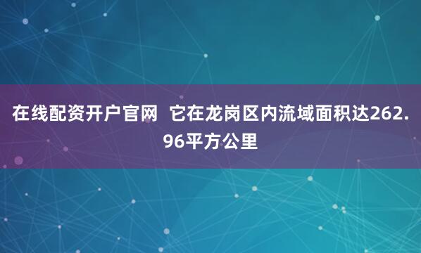 在线配资开户官网  它在龙岗区内流域面积达262.96平方公里