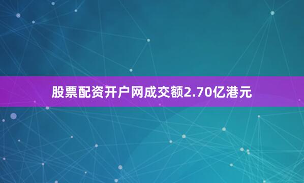 股票配资开户网成交额2.70亿港元