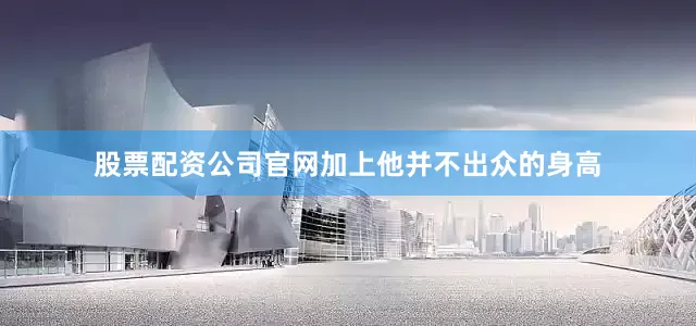 股票配资公司官网加上他并不出众的身高
