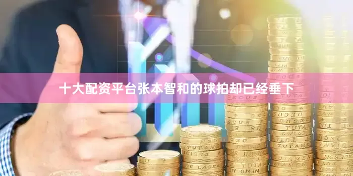 十大配资平台张本智和的球拍却已经垂下